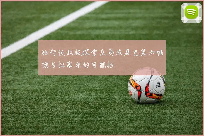 独行侠积极探索交易浓眉克莱加福德与拉塞尔的可能性