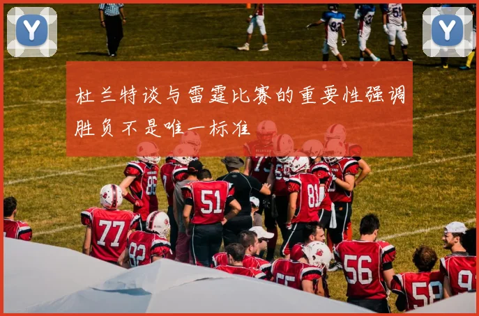 杜兰特谈与雷霆比赛的重要性强调胜负不是唯一标准