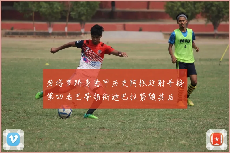劳塔罗跻身意甲历史阿根廷射手榜第四名巴蒂领衔迪巴拉紧随其后
