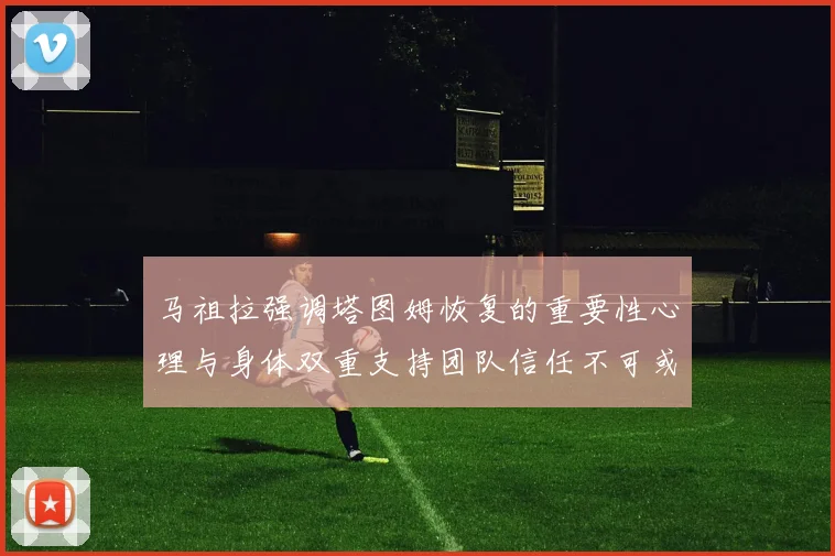 马祖拉强调塔图姆恢复的重要性心理与身体双重支持团队信任不可或缺