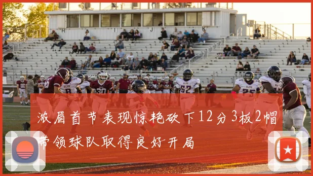 浓眉首节表现惊艳砍下12分3板2帽带领球队取得良好开局