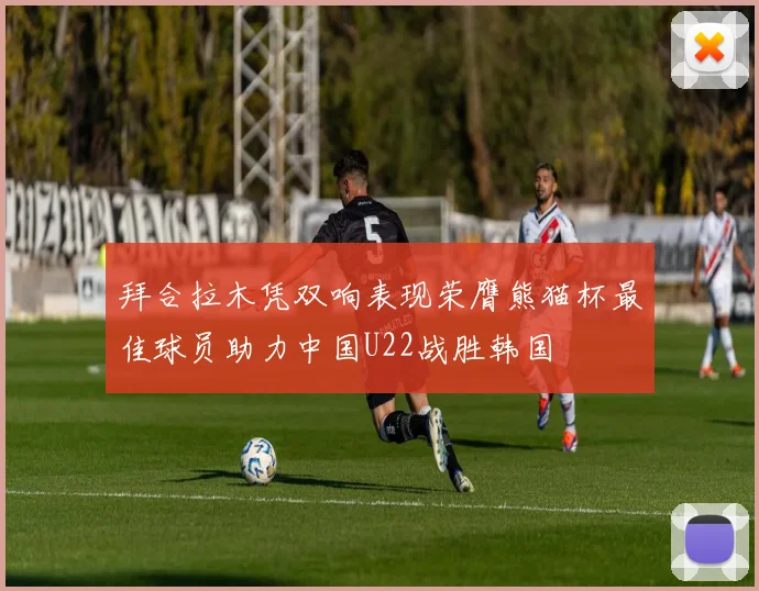 拜合拉木凭双响表现荣膺熊猫杯最佳球员助力中国U22战胜韩国