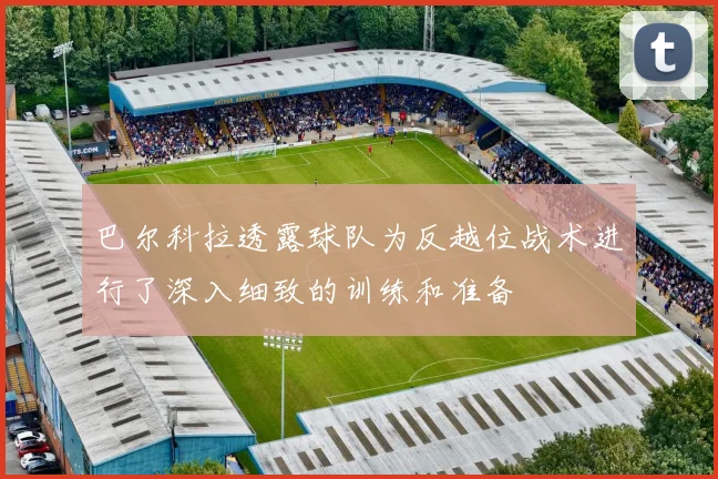 巴尔科拉透露球队为反越位战术进行了深入细致的训练和准备