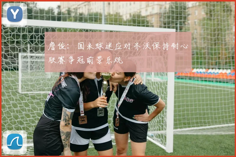 詹俊：国米球迷应对齐沃保持耐心联赛争冠前景乐观
