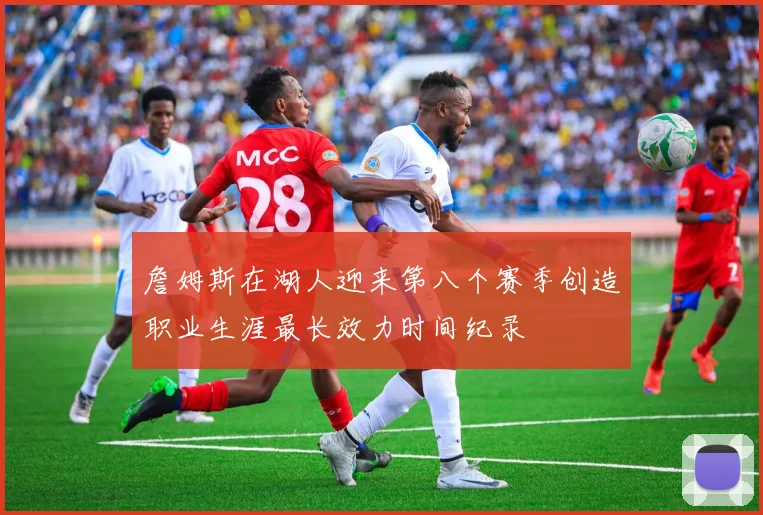 詹姆斯在湖人迎来第八个赛季创造职业生涯最长效力时间纪录