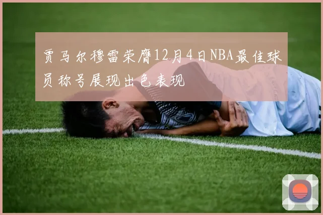 贾马尔穆雷荣膺12月4日NBA最佳球员称号展现出色表现