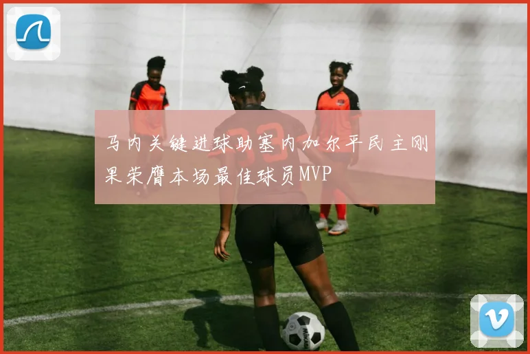 马内关键进球助塞内加尔平民主刚果荣膺本场最佳球员MVP