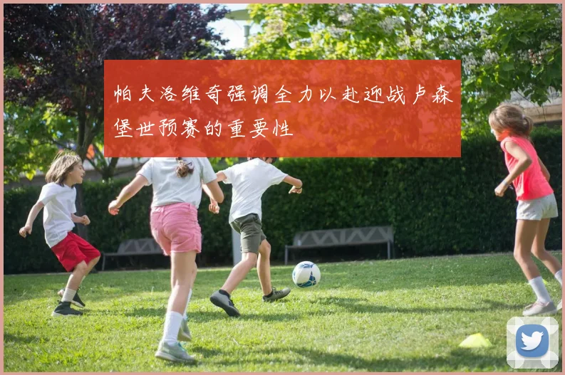 帕夫洛维奇强调全力以赴迎战卢森堡世预赛的重要性