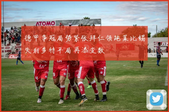 德甲争冠局势紧张拜仁领跑莱比锡失利多特平局再添变数
