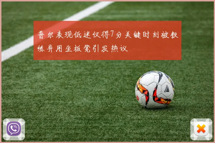 普尔表现低迷仅得7分关键时刻被教练弃用坐板凳引发热议