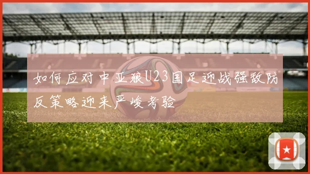 如何应对中亚狼U23国足迎战强敌防反策略迎来严峻考验