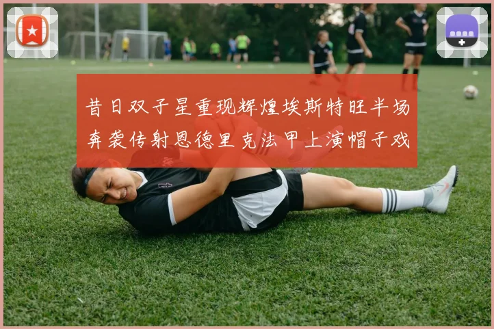 昔日双子星重现辉煌埃斯特旺半场奔袭传射恩德里克法甲上演帽子戏法