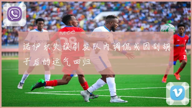 诺伊尔失误引发队内调侃或因刮胡子后的运气回归