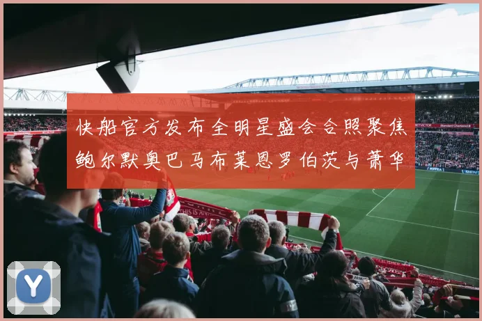 快船官方发布全明星盛会合照聚焦鲍尔默奥巴马布莱恩罗伯茨与萧华同框亮相