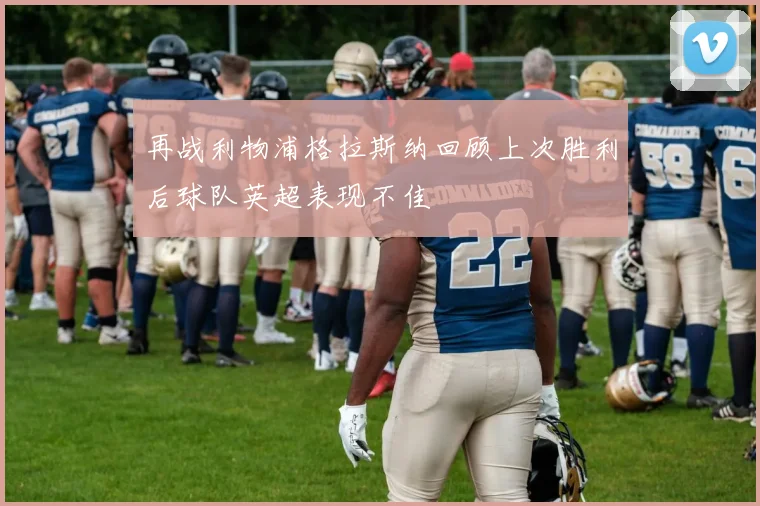 再战利物浦格拉斯纳回顾上次胜利后球队英超表现不佳