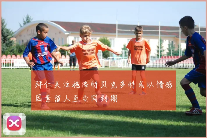 拜仁关注施洛特贝克多特或以情感因素留人至合同到期