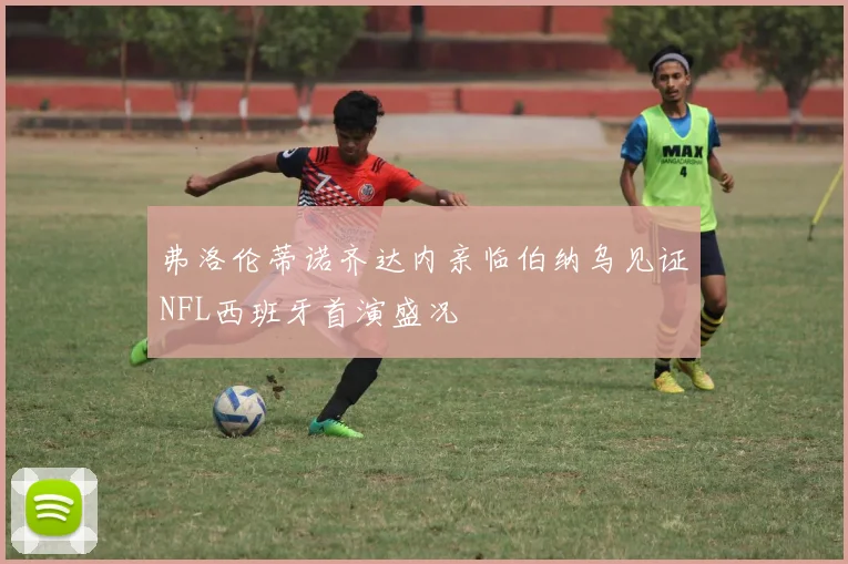 弗洛伦蒂诺齐达内亲临伯纳乌见证NFL西班牙首演盛况