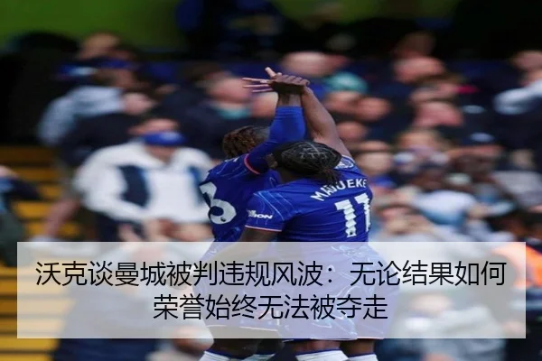 沃克谈曼城被判违规风波:无论结果如何荣誉始终无法被夺走